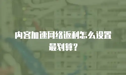 内容加速网络返利怎么设置最划算？