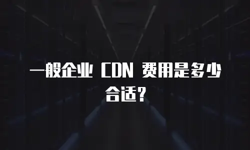 一般企业 CDN 费用是多少合适？