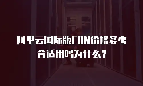 阿里云国际版CDN价格多少合适用吗为什么？