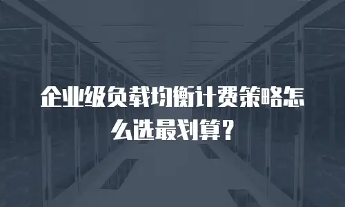 企业级负载均衡计费策略怎么选最划算？