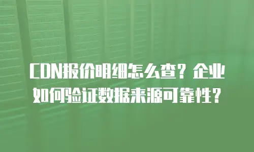 CDN报价明细怎么查？企业如何验证数据来源可靠性？