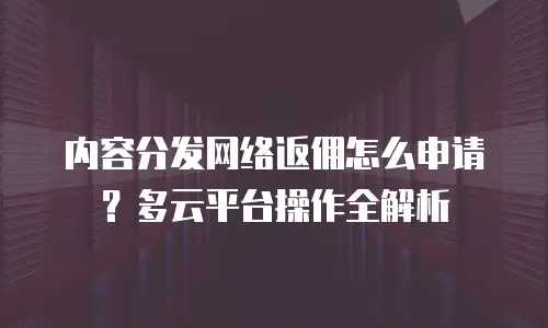 内容分发网络返佣怎么申请？多云平台操作全解析