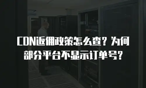 CDN返佣政策怎么查？为何部分平台不显示订单号？
