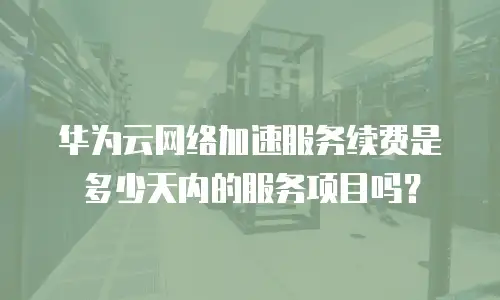 华为云网络加速服务续费是多少天内的服务项目吗？
