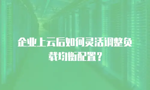 企业上云后如何灵活调整负载均衡配置？