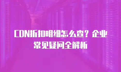 CDN折扣明细怎么查？企业常见疑问全解析