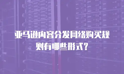 亚马逊内容分发网络购买规则有哪些形式？