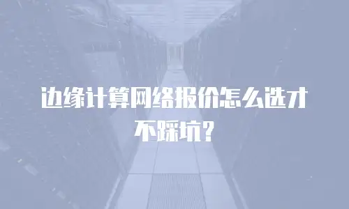 边缘计算网络报价怎么选才不踩坑？