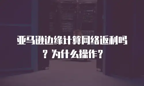 亚马逊边缘计算网络返利吗？为什么操作？