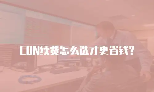 CDN续费怎么选才更省钱？