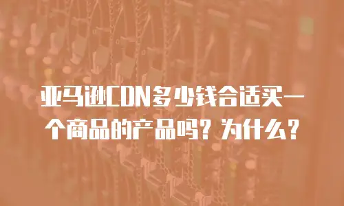 亚马逊CDN多少钱合适买一个商品的产品吗？为什么？