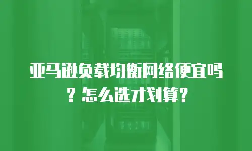 亚马逊负载均衡网络便宜吗？怎么选才划算？