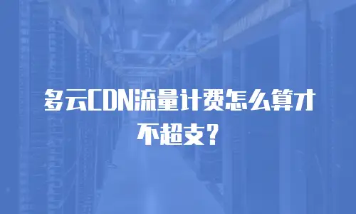 多云CDN流量计费怎么算才不超支？