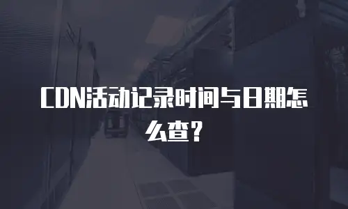 CDN活动记录时间与日期怎么查？