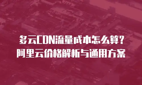多云CDN流量成本怎么算？阿里云价格解析与通用方案