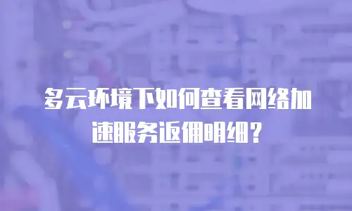 多云环境下如何查看网络加速服务返佣明细？