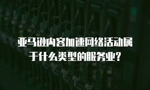 亚马逊内容加速网络活动属于什么类型的服务业？