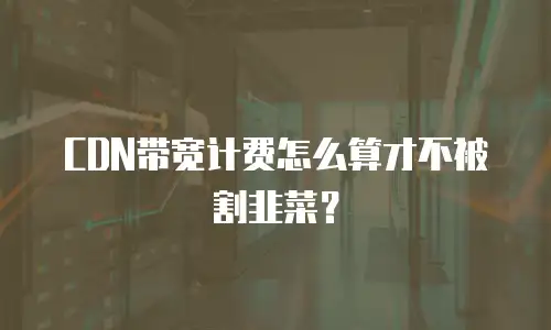 CDN带宽计费怎么算才不被割韭菜？