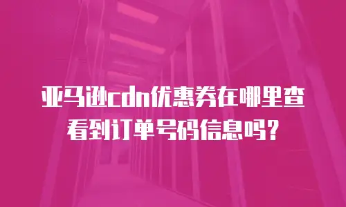 亚马逊cdn优惠券在哪里查看到订单号码信息吗？