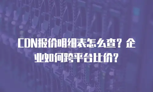 CDN报价明细表怎么查？企业如何跨平台比价？