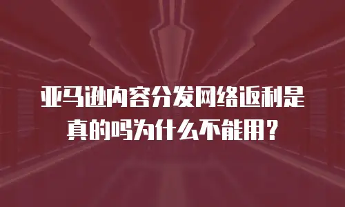 亚马逊内容分发网络返利是真的吗为什么不能用？