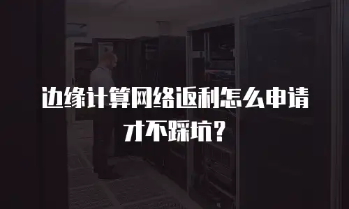 边缘计算网络返利怎么申请才不踩坑？