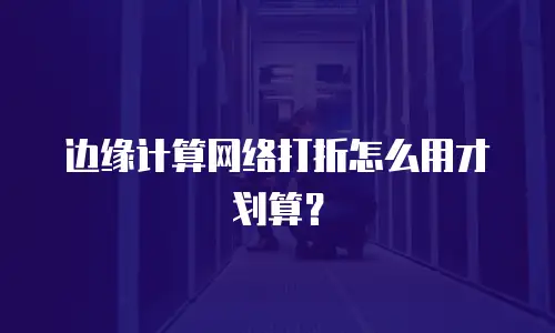 边缘计算网络打折怎么用才划算？