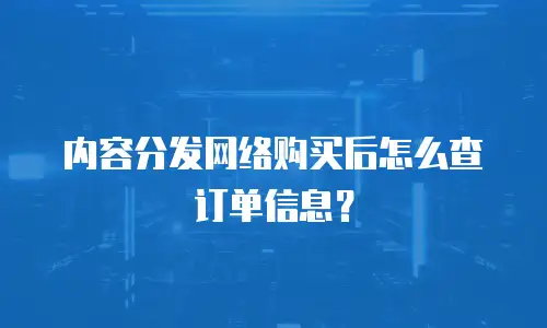内容分发网络购买后怎么查订单信息？