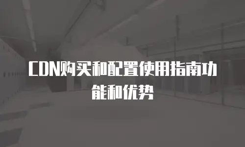 CDN购买和配置使用指南功能和优势