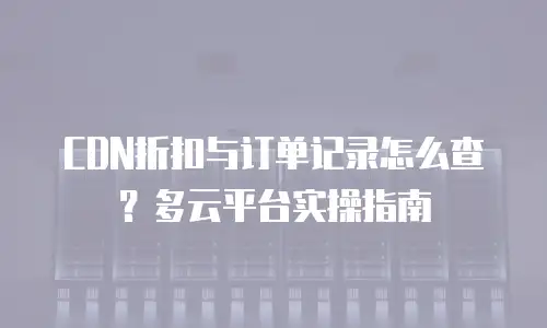 CDN折扣与订单记录怎么查？多云平台实操指南