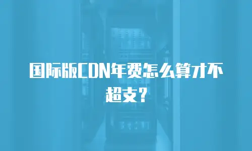 国际版CDN年费怎么算才不超支？