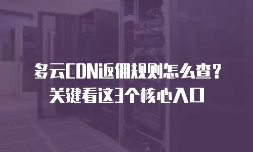 多云CDN返佣规则怎么查？关键看这3个核心入口