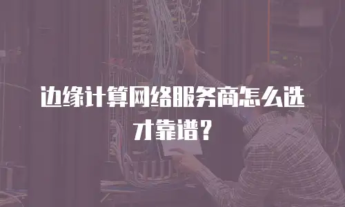 边缘计算网络服务商怎么选才靠谱？