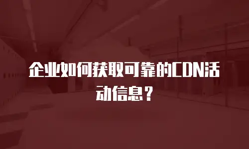 企业如何获取可靠的CDN活动信息？