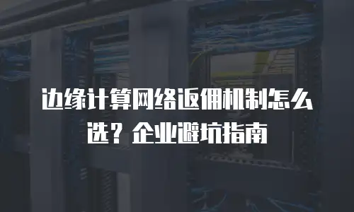边缘计算网络返佣机制怎么选？企业避坑指南