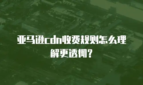 亚马逊cdn收费规则怎么理解更透彻？