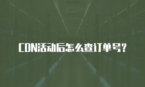CDN活动后怎么查订单号？