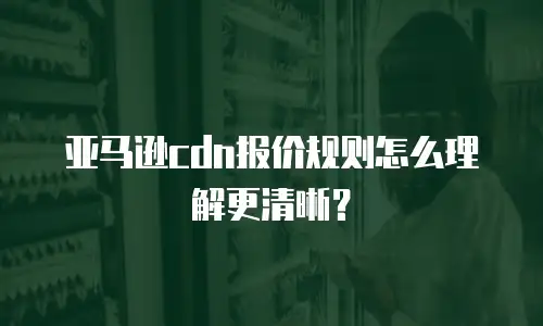 亚马逊cdn报价规则怎么理解更清晰？