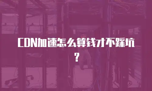 CDN加速怎么算钱才不踩坑？