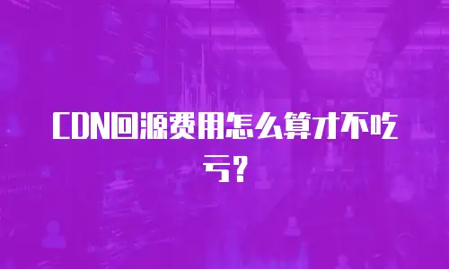 CDN回源费用怎么算才不吃亏？
