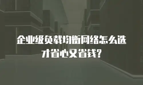 企业级负载均衡网络怎么选才省心又省钱？