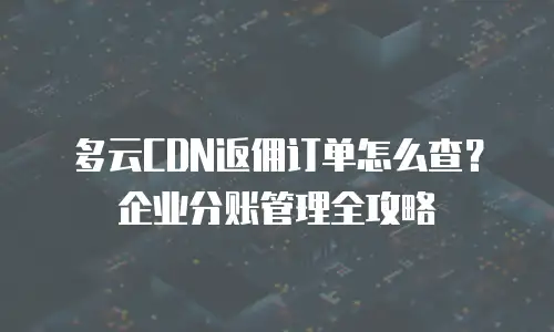 多云CDN返佣订单怎么查？企业分账管理全攻略