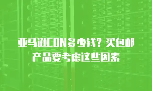 亚马逊CDN多少钱？买包邮产品要考虑这些因素