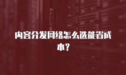 内容分发网络怎么选能省成本？
