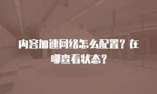 内容加速网络怎么配置？在哪查看状态？