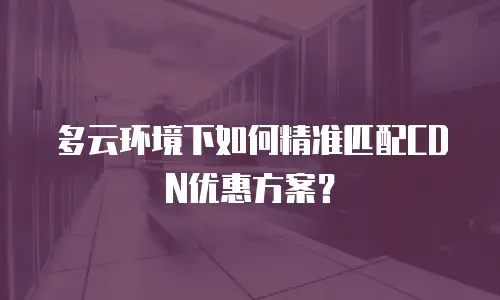 多云环境下如何精准匹配CDN优惠方案？