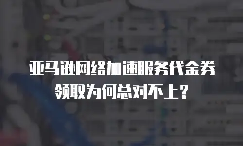亚马逊网络加速服务代金券领取为何总对不上？