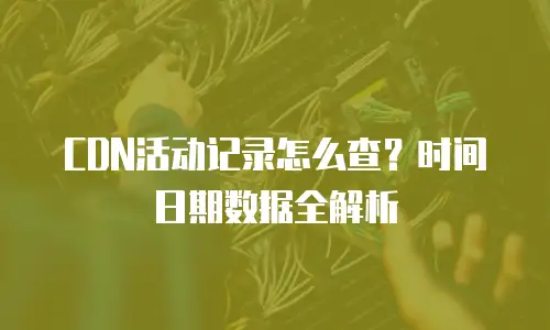 CDN活动记录怎么查？时间日期数据全解析
