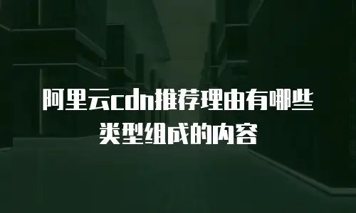 阿里云cdn推荐理由有哪些类型组成的内容