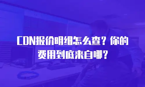 CDN报价明细怎么查？你的费用到底来自哪？